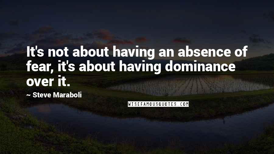 Steve Maraboli Quotes: It's not about having an absence of fear, it's about having dominance over it.