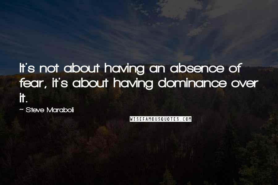 Steve Maraboli Quotes: It's not about having an absence of fear, it's about having dominance over it.