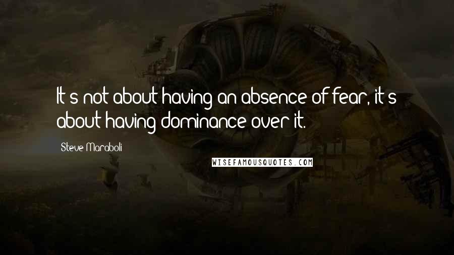 Steve Maraboli Quotes: It's not about having an absence of fear, it's about having dominance over it.