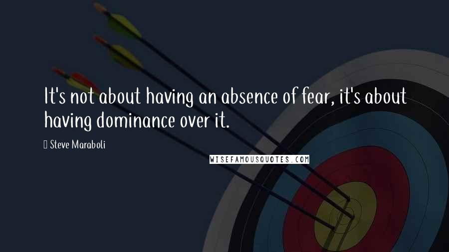 Steve Maraboli Quotes: It's not about having an absence of fear, it's about having dominance over it.