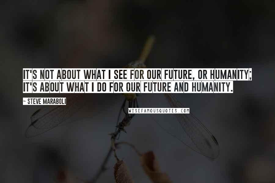Steve Maraboli Quotes: It's not about what I SEE for our future, or humanity; It's about what I DO for our future and humanity.