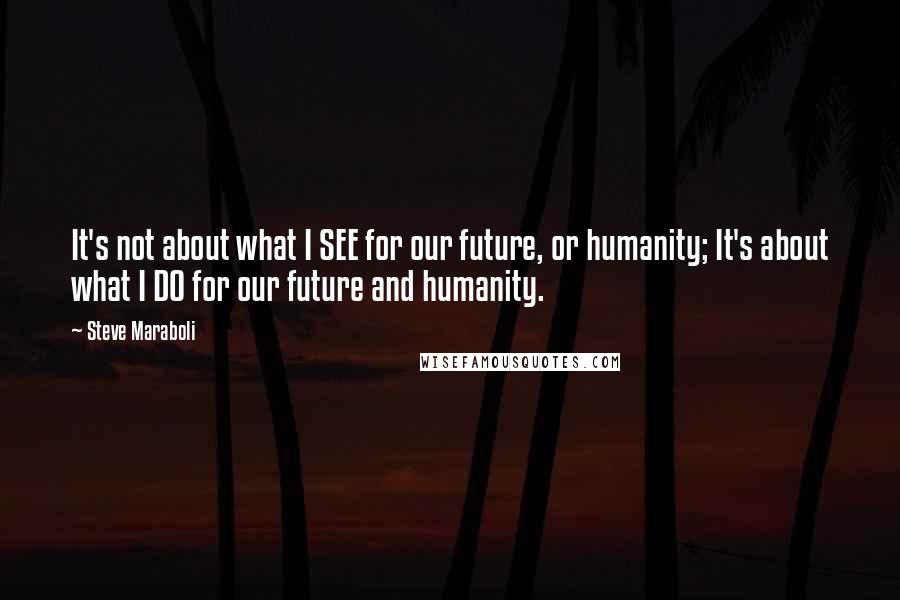 Steve Maraboli Quotes: It's not about what I SEE for our future, or humanity; It's about what I DO for our future and humanity.