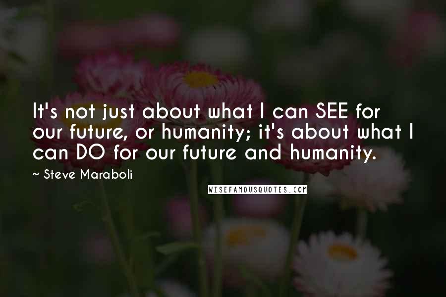 Steve Maraboli Quotes: It's not just about what I can SEE for our future, or humanity; it's about what I can DO for our future and humanity.