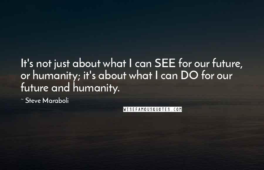 Steve Maraboli Quotes: It's not just about what I can SEE for our future, or humanity; it's about what I can DO for our future and humanity.