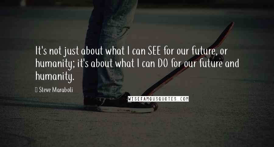 Steve Maraboli Quotes: It's not just about what I can SEE for our future, or humanity; it's about what I can DO for our future and humanity.