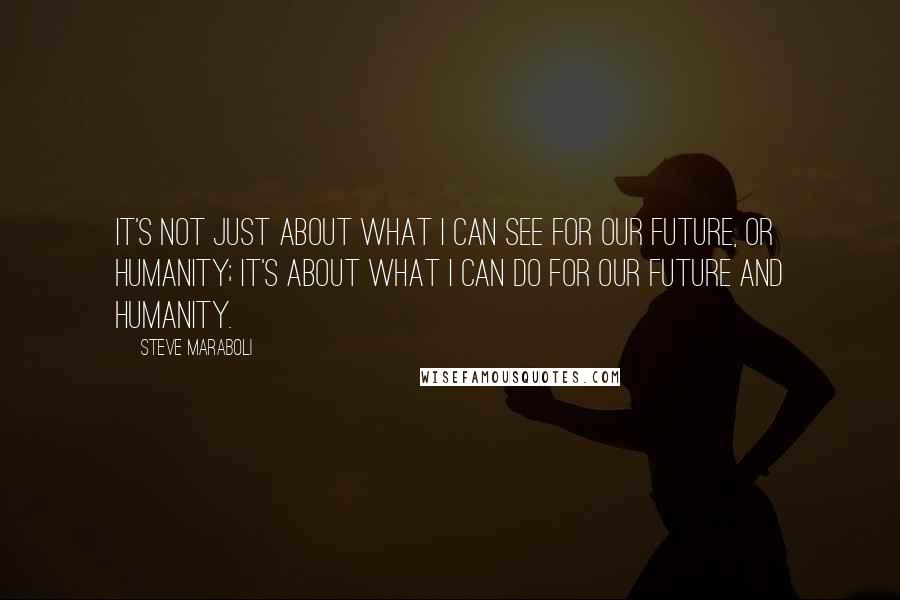 Steve Maraboli Quotes: It's not just about what I can SEE for our future, or humanity; it's about what I can DO for our future and humanity.