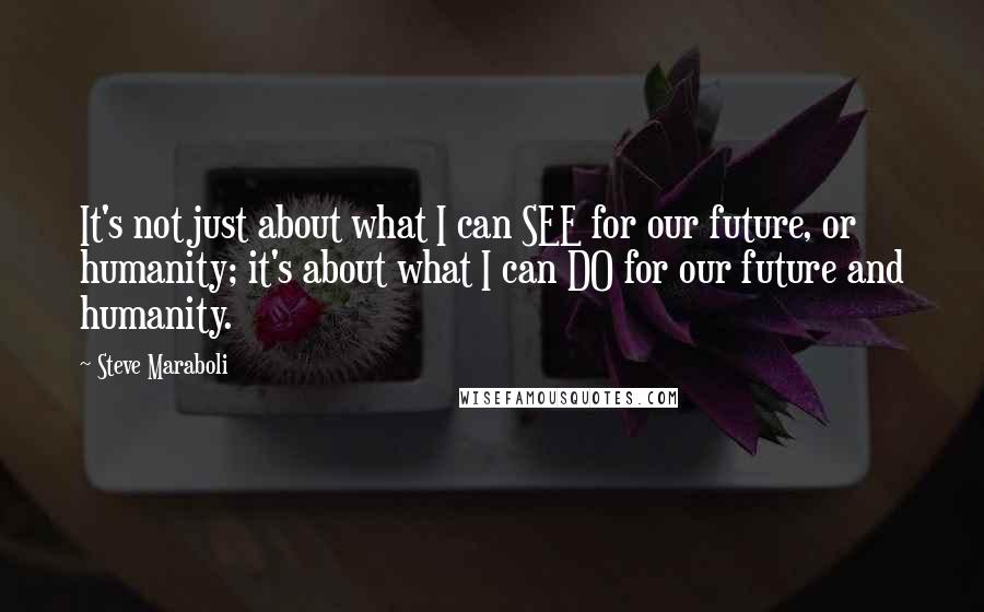Steve Maraboli Quotes: It's not just about what I can SEE for our future, or humanity; it's about what I can DO for our future and humanity.