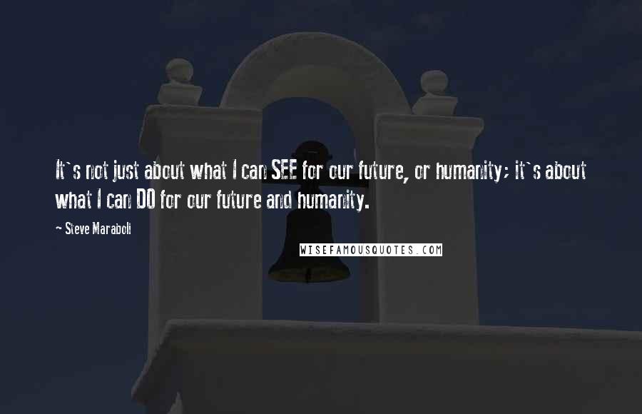 Steve Maraboli Quotes: It's not just about what I can SEE for our future, or humanity; it's about what I can DO for our future and humanity.