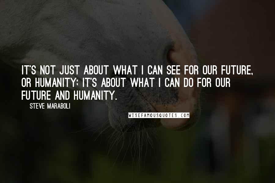 Steve Maraboli Quotes: It's not just about what I can SEE for our future, or humanity; it's about what I can DO for our future and humanity.