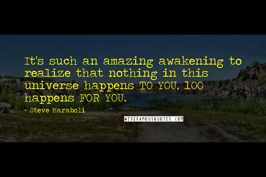 Steve Maraboli Quotes: It's such an amazing awakening to realize that nothing in this universe happens TO YOU, 100% happens FOR YOU.