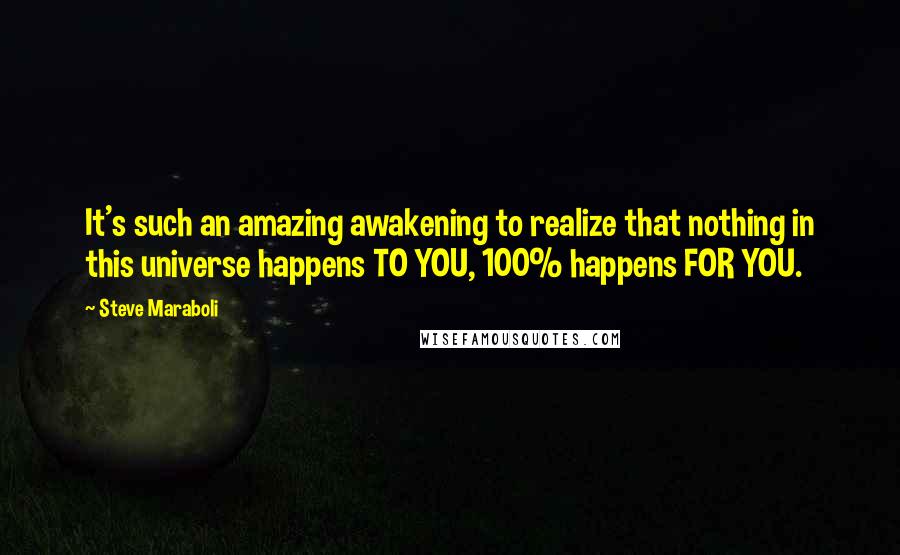 Steve Maraboli Quotes: It's such an amazing awakening to realize that nothing in this universe happens TO YOU, 100% happens FOR YOU.