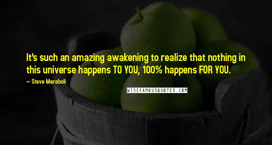 Steve Maraboli Quotes: It's such an amazing awakening to realize that nothing in this universe happens TO YOU, 100% happens FOR YOU.