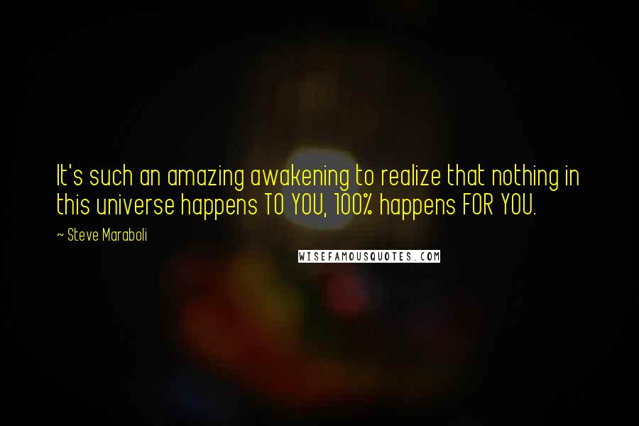 Steve Maraboli Quotes: It's such an amazing awakening to realize that nothing in this universe happens TO YOU, 100% happens FOR YOU.