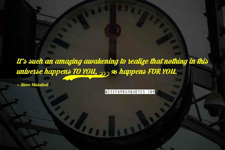 Steve Maraboli Quotes: It's such an amazing awakening to realize that nothing in this universe happens TO YOU, 100% happens FOR YOU.