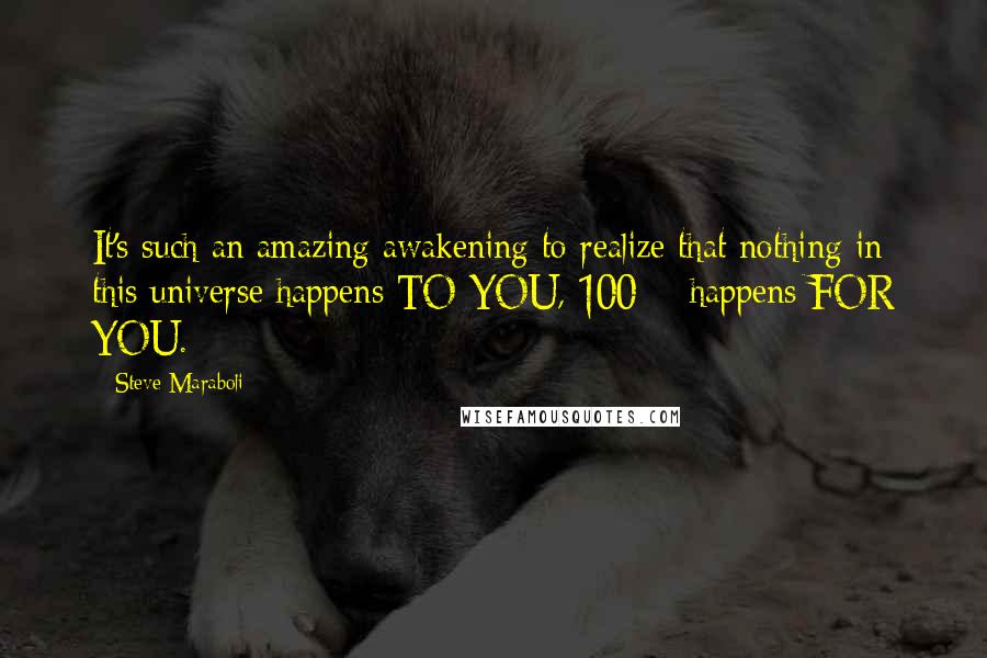 Steve Maraboli Quotes: It's such an amazing awakening to realize that nothing in this universe happens TO YOU, 100% happens FOR YOU.