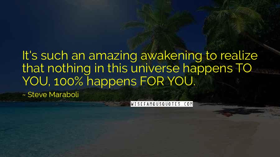 Steve Maraboli Quotes: It's such an amazing awakening to realize that nothing in this universe happens TO YOU, 100% happens FOR YOU.