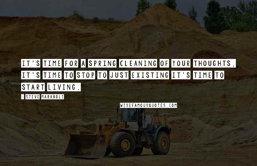 Steve Maraboli Quotes: It's time for a spring cleaning of your thoughts, it's time to stop to just existing it's time to start living.