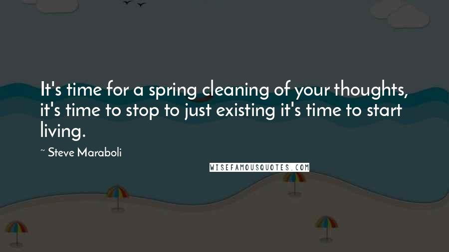 Steve Maraboli Quotes: It's time for a spring cleaning of your thoughts, it's time to stop to just existing it's time to start living.