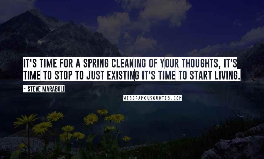 Steve Maraboli Quotes: It's time for a spring cleaning of your thoughts, it's time to stop to just existing it's time to start living.