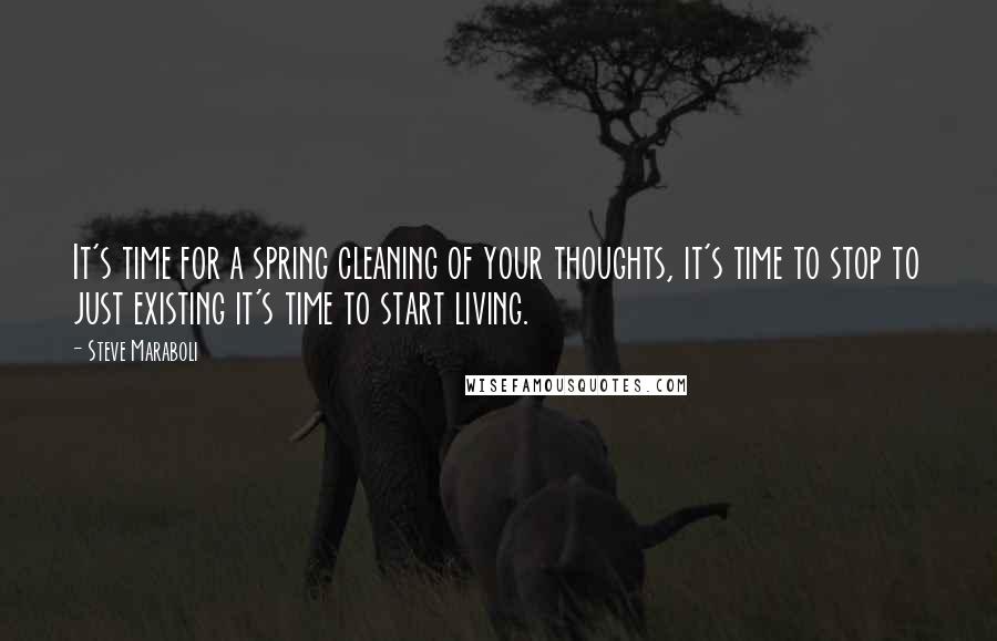 Steve Maraboli Quotes: It's time for a spring cleaning of your thoughts, it's time to stop to just existing it's time to start living.