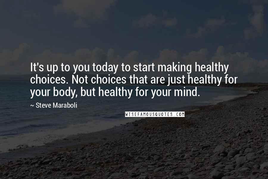 Steve Maraboli Quotes: It's up to you today to start making healthy choices. Not choices that are just healthy for your body, but healthy for your mind.