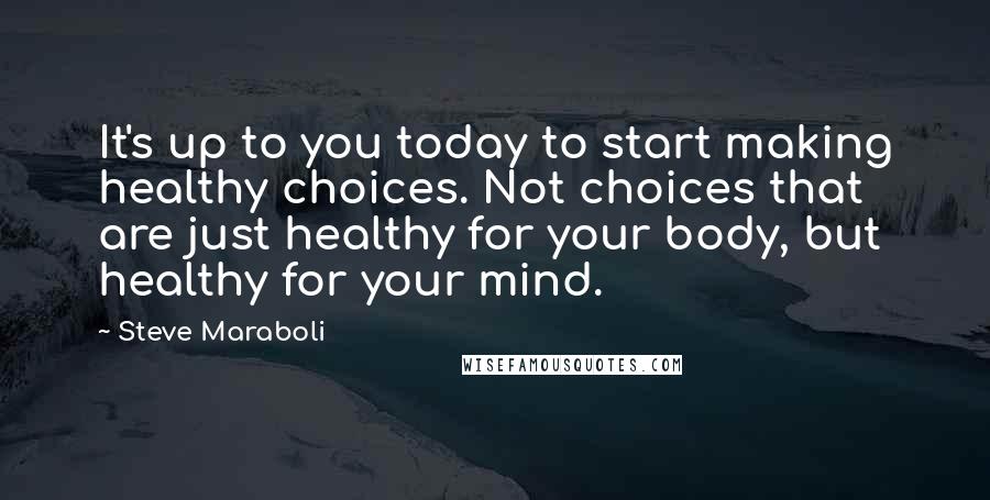 Steve Maraboli Quotes: It's up to you today to start making healthy choices. Not choices that are just healthy for your body, but healthy for your mind.