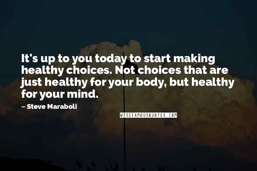 Steve Maraboli Quotes: It's up to you today to start making healthy choices. Not choices that are just healthy for your body, but healthy for your mind.