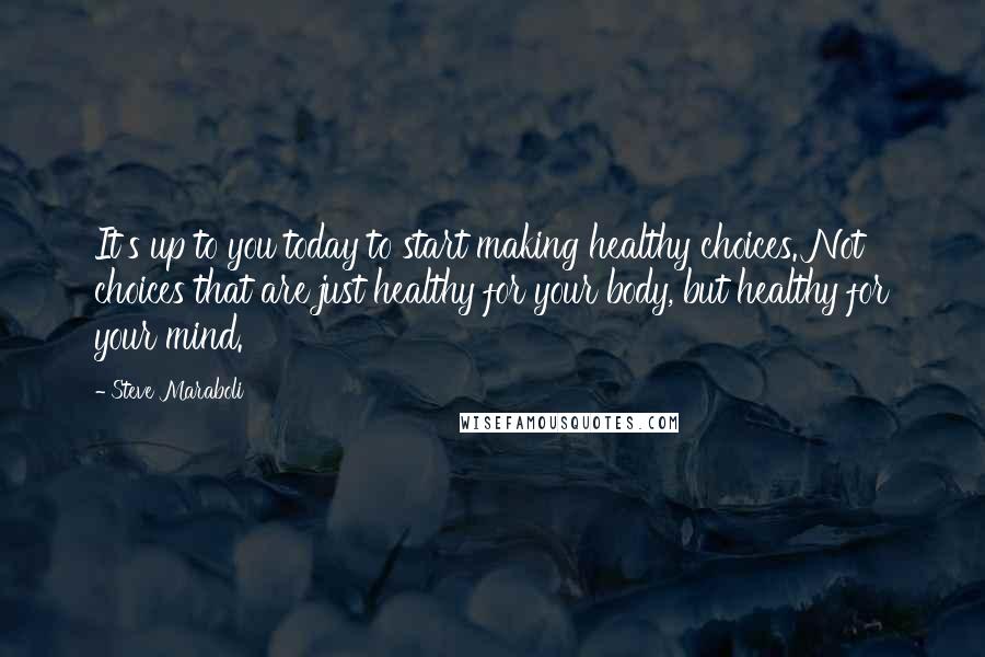 Steve Maraboli Quotes: It's up to you today to start making healthy choices. Not choices that are just healthy for your body, but healthy for your mind.