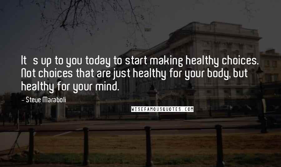 Steve Maraboli Quotes: It's up to you today to start making healthy choices. Not choices that are just healthy for your body, but healthy for your mind.