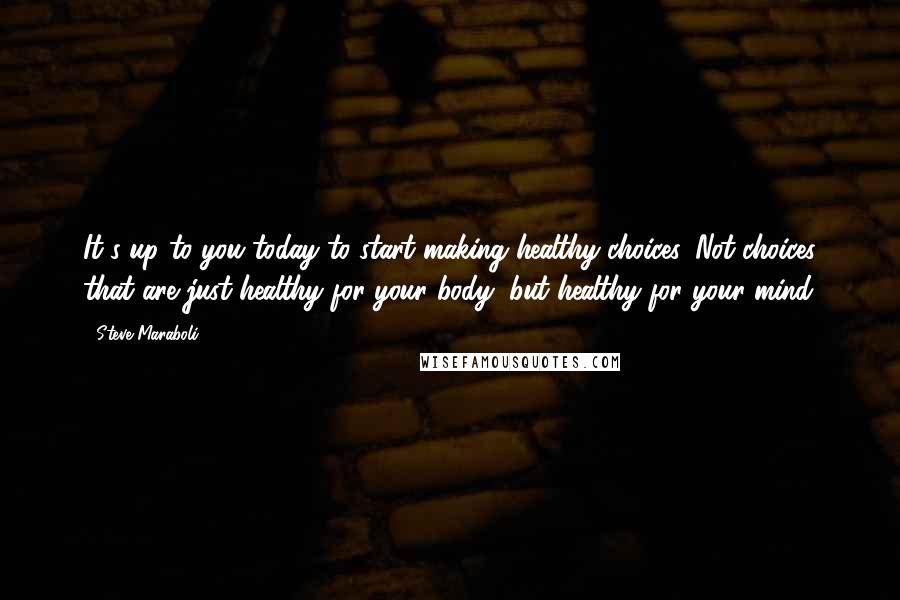 Steve Maraboli Quotes: It's up to you today to start making healthy choices. Not choices that are just healthy for your body, but healthy for your mind.