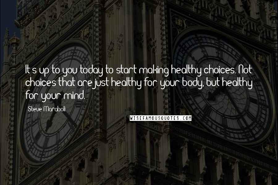 Steve Maraboli Quotes: It's up to you today to start making healthy choices. Not choices that are just healthy for your body, but healthy for your mind.