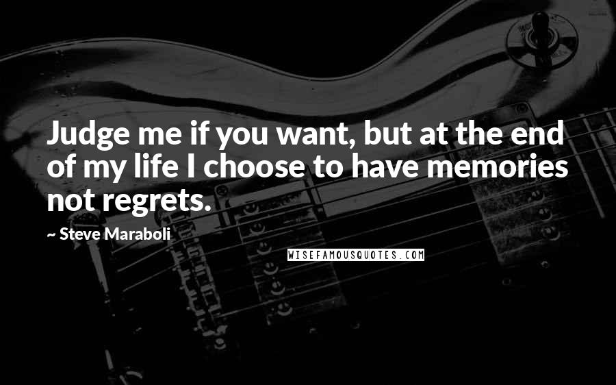 Steve Maraboli Quotes: Judge me if you want, but at the end of my life I choose to have memories not regrets.