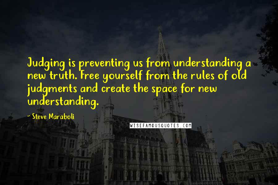 Steve Maraboli Quotes: Judging is preventing us from understanding a new truth. Free yourself from the rules of old judgments and create the space for new understanding.