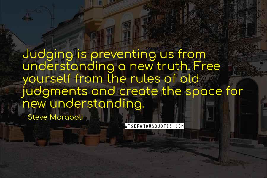Steve Maraboli Quotes: Judging is preventing us from understanding a new truth. Free yourself from the rules of old judgments and create the space for new understanding.