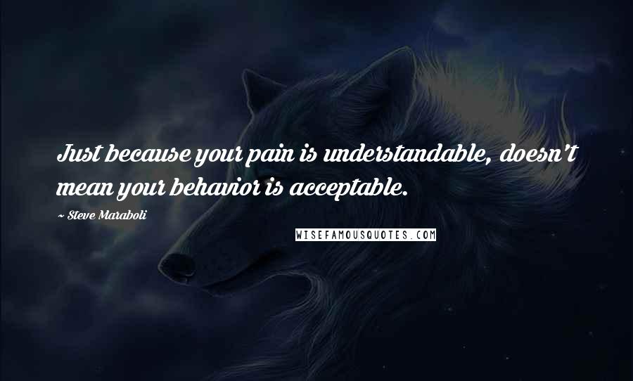 Steve Maraboli Quotes: Just because your pain is understandable, doesn't mean your behavior is acceptable.