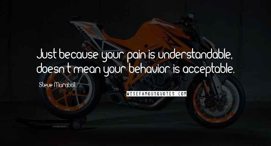 Steve Maraboli Quotes: Just because your pain is understandable, doesn't mean your behavior is acceptable.