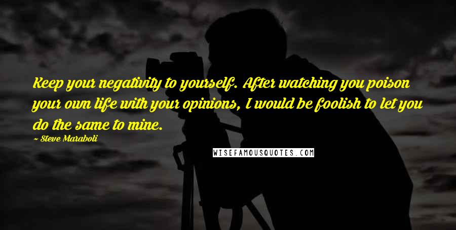 Steve Maraboli Quotes: Keep your negativity to yourself. After watching you poison your own life with your opinions, I would be foolish to let you do the same to mine.