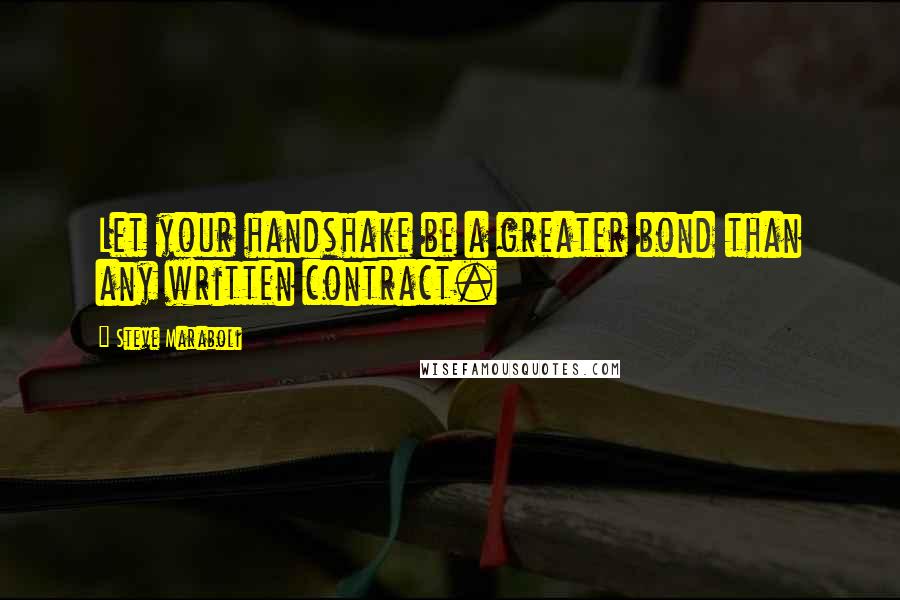 Steve Maraboli Quotes: Let your handshake be a greater bond than any written contract.