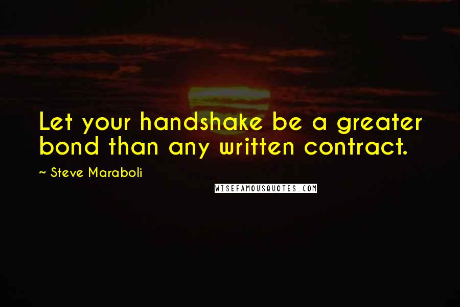 Steve Maraboli Quotes: Let your handshake be a greater bond than any written contract.