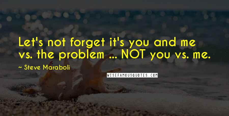 Steve Maraboli Quotes: Let's not forget it's you and me vs. the problem ... NOT you vs. me.
