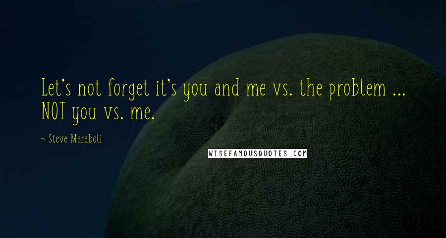 Steve Maraboli Quotes: Let's not forget it's you and me vs. the problem ... NOT you vs. me.