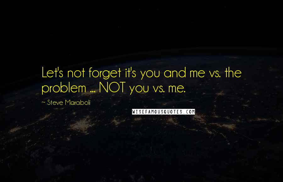 Steve Maraboli Quotes: Let's not forget it's you and me vs. the problem ... NOT you vs. me.