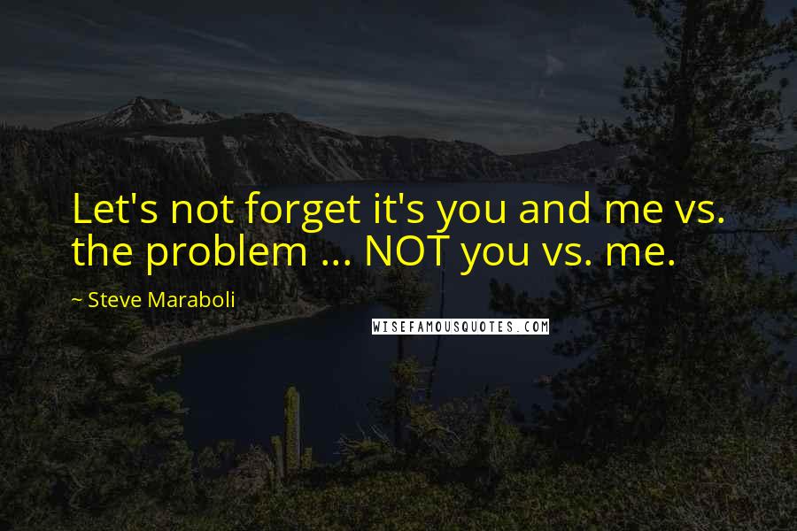 Steve Maraboli Quotes: Let's not forget it's you and me vs. the problem ... NOT you vs. me.