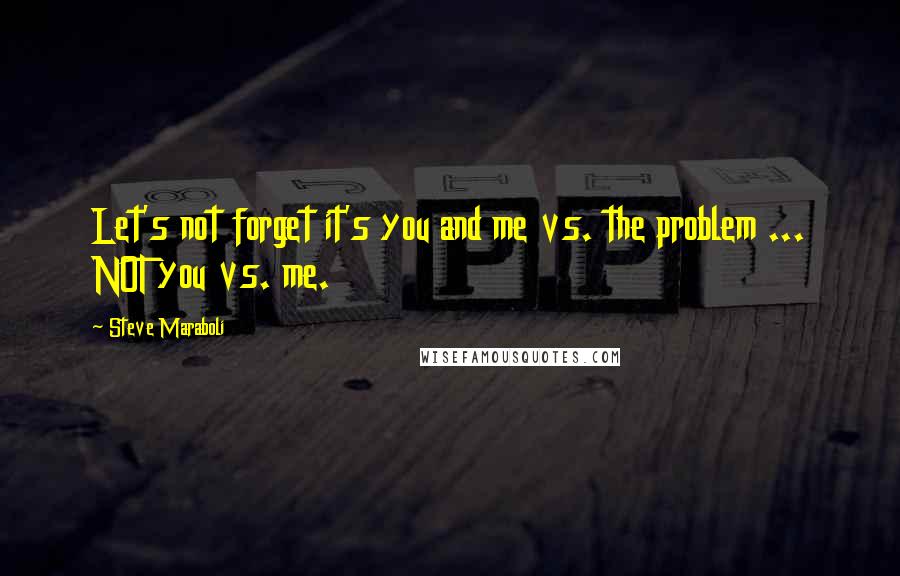 Steve Maraboli Quotes: Let's not forget it's you and me vs. the problem ... NOT you vs. me.