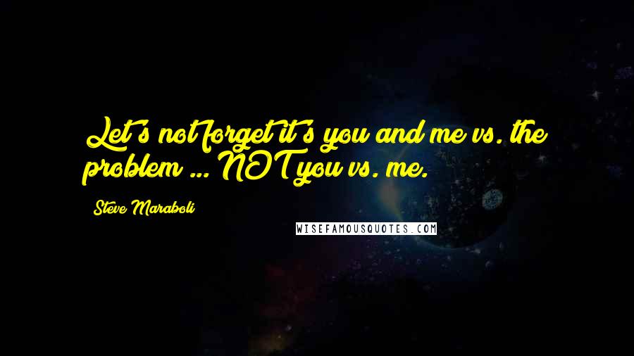 Steve Maraboli Quotes: Let's not forget it's you and me vs. the problem ... NOT you vs. me.