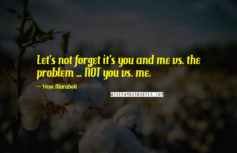 Steve Maraboli Quotes: Let's not forget it's you and me vs. the problem ... NOT you vs. me.