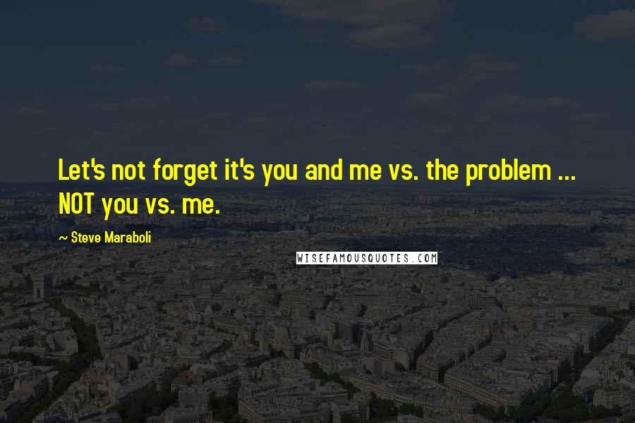 Steve Maraboli Quotes: Let's not forget it's you and me vs. the problem ... NOT you vs. me.