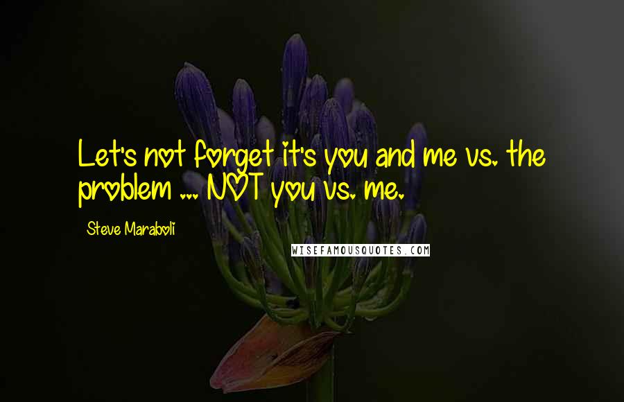 Steve Maraboli Quotes: Let's not forget it's you and me vs. the problem ... NOT you vs. me.