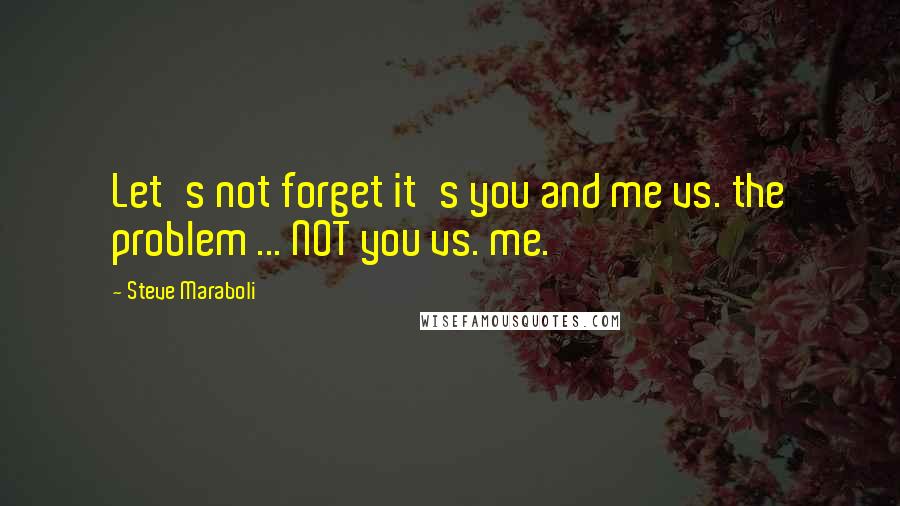 Steve Maraboli Quotes: Let's not forget it's you and me vs. the problem ... NOT you vs. me.