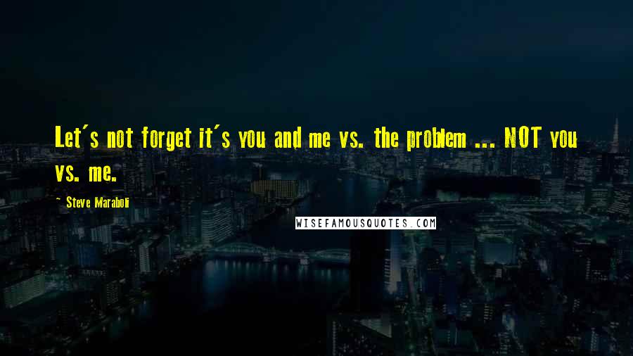 Steve Maraboli Quotes: Let's not forget it's you and me vs. the problem ... NOT you vs. me.